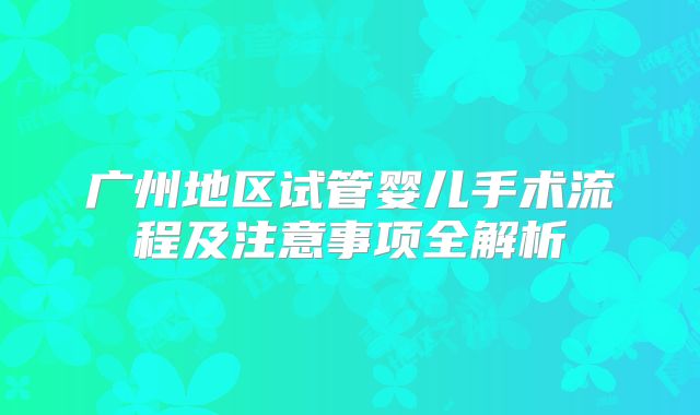 广州地区试管婴儿手术流程及注意事项全解析