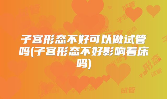 子宫形态不好可以做试管吗(子宫形态不好影响着床吗)