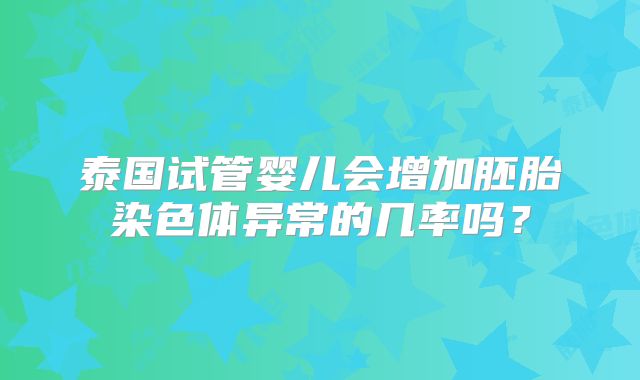 泰国试管婴儿会增加胚胎染色体异常的几率吗？