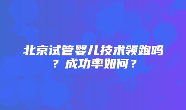 北京试管婴儿技术领跑吗？成功率如何？