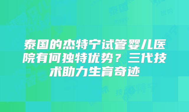 泰国的杰特宁试管婴儿医院有何独特优势？三代技术助力生育奇迹