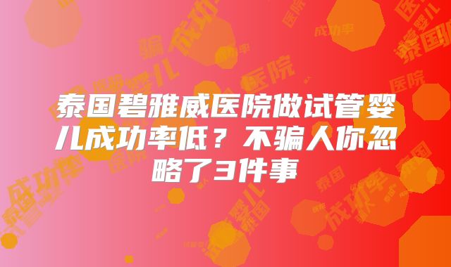 泰国碧雅威医院做试管婴儿成功率低?不骗人你忽略了3件事