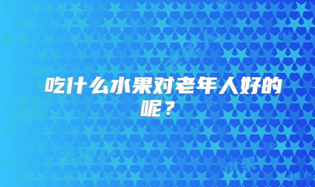 ​吃什么水果对老年人好的呢？