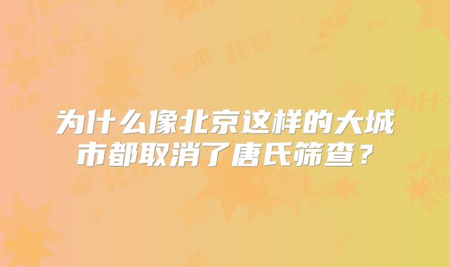 为什么像北京这样的大城市都取消了唐氏筛查？