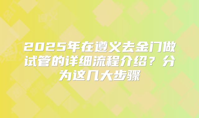 2025年在遵义去金门做试管的详细流程介绍?分为这几大步骤