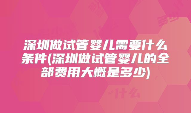 深圳做试管婴儿需要什么条件(深圳做试管婴儿的全部费用大概是多少)