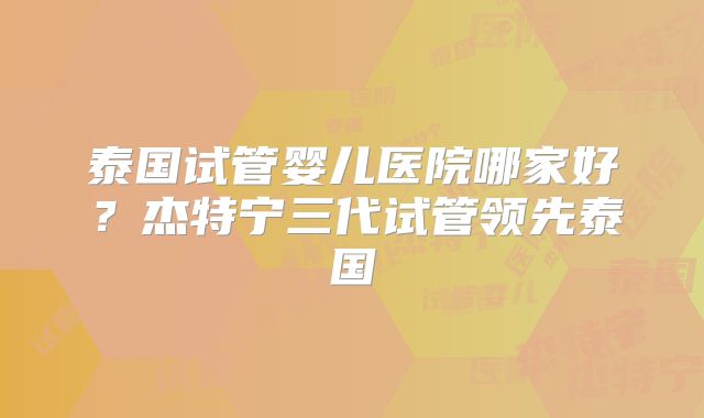 泰国试管婴儿医院哪家好？杰特宁三代试管领先泰国