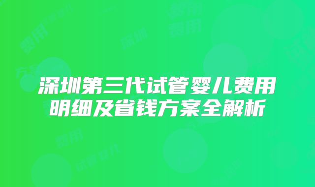 深圳第三代试管婴儿费用明细及省钱方案全解析