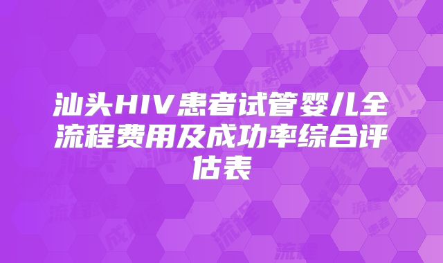 汕头HIV患者试管婴儿全流程费用及成功率综合评估表