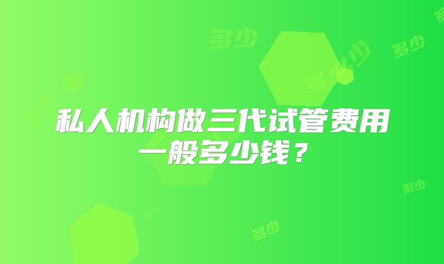 私人机构做三代试管费用一般多少钱?