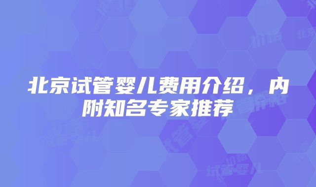 北京试管婴儿费用介绍，内附知名专家推荐