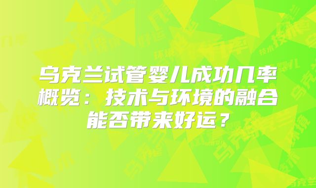 乌克兰试管婴儿成功几率概览:技术与环境的融合能否带来好运?