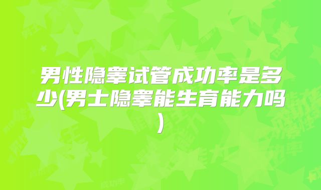 男性隐睾试管成功率是多少(男士隐睾能生育能力吗)