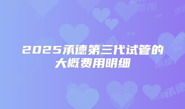 2025承德第三代试管的大概费用明细