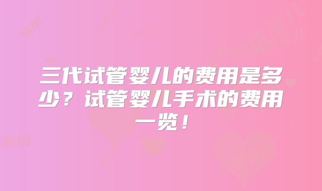 三代试管婴儿的费用是多少？试管婴儿手术的费用一览！