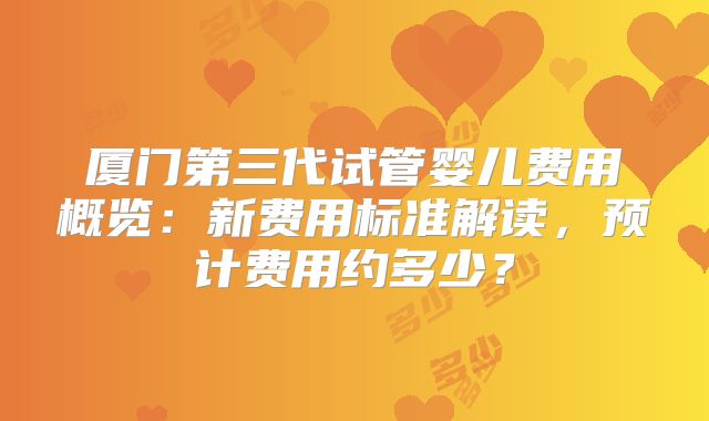厦门第三代试管婴儿费用概览：新费用标准解读，预计费用约多少？