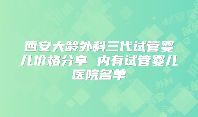 西安大龄外科三代试管婴儿价格分享 内有试管婴儿医院名单