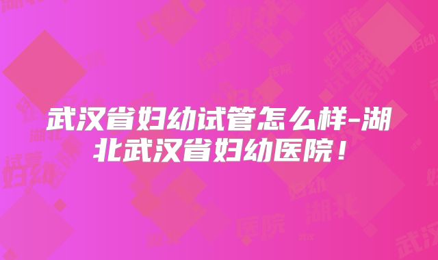 武汉省妇幼试管怎么样-湖北武汉省妇幼医院！