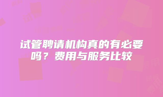 试管聘请机构真的有必要吗？费用与服务比较