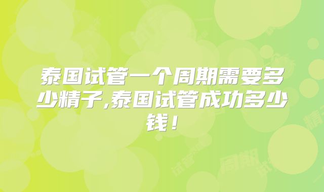 泰国试管一个周期需要多少精子,泰国试管成功多少钱!