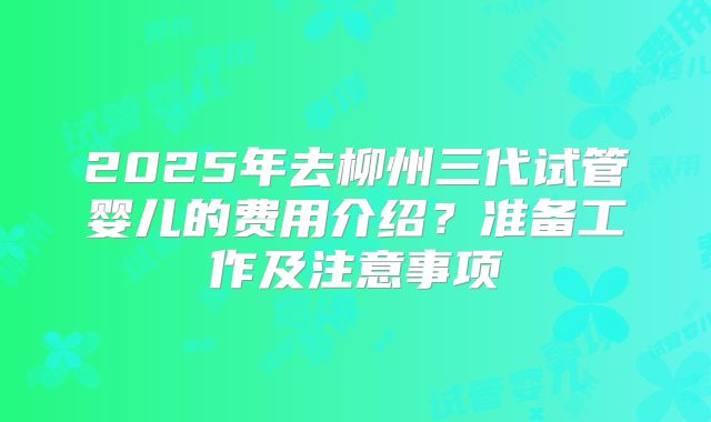 2025年去柳州三代试管婴儿的费用介绍?准备工作及注意事项