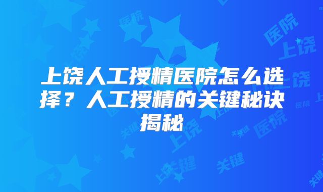上饶人工授精医院怎么选择?人工授精的关键秘诀揭秘
