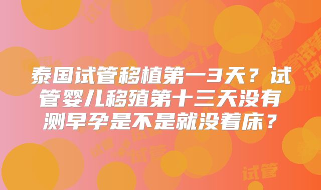 泰国试管移植第一3天？试管婴儿移殖第十三天没有测早孕是不是就没着床？