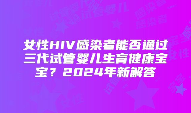 女性HIV感染者能否通过三代试管婴儿生育健康宝宝？2024年新解答