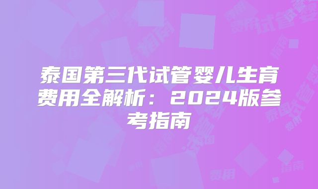 泰国第三代试管婴儿生育费用全解析：2024版参考指南