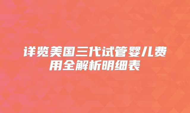 详览美国三代试管婴儿费用全解析明细表