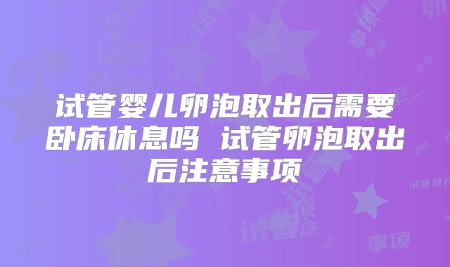试管婴儿卵泡取出后需要卧床休息吗 试管卵泡取出后注意事项