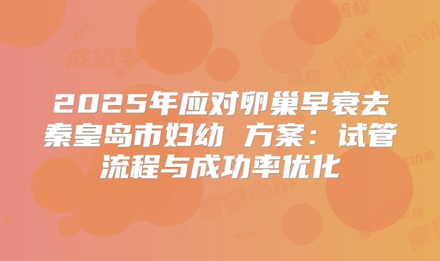 2025年应对卵巢早衰去秦皇岛市妇幼 方案：试管流程与成功率优化