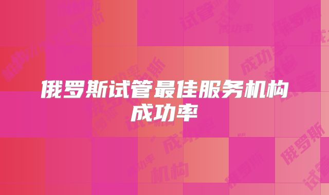 俄罗斯试管最佳服务机构成功率