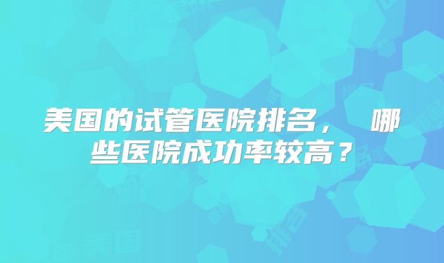 美国的试管医院排名， 哪些医院成功率较高？