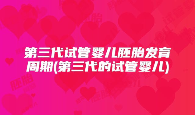 第三代试管婴儿胚胎发育周期(第三代的试管婴儿)