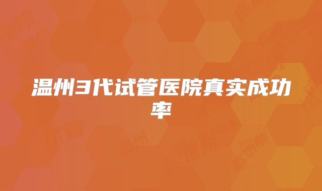 温州3代试管医院真实成功率
