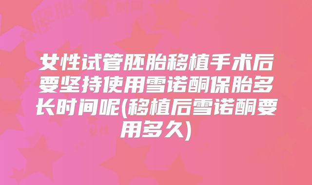 女性试管胚胎移植手术后要坚持使用雪诺酮保胎多长时间呢(移植后雪诺酮要用多久)