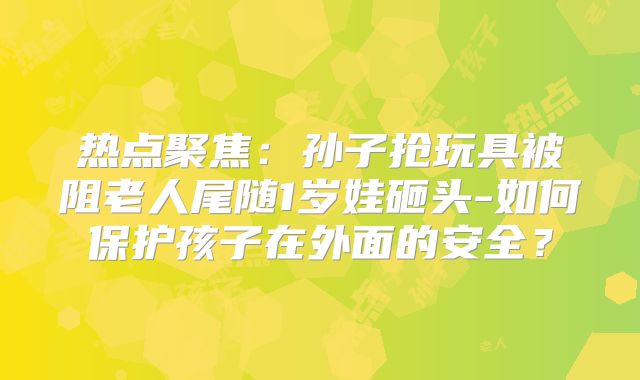 热点聚焦:孙子抢玩具被阻老人尾随1岁娃砸头-如何保护孩子在外面的安全?