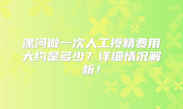 漯河做一次人工授精费用大约是多少?详细情况解析!