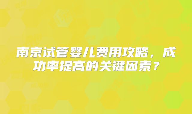 南京试管婴儿费用攻略，成功率提高的关键因素？