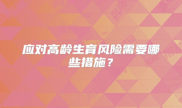应对高龄生育风险需要哪些措施？