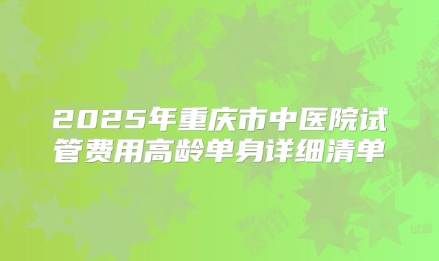 2025年重庆市中医院试管费用高龄单身详细清单