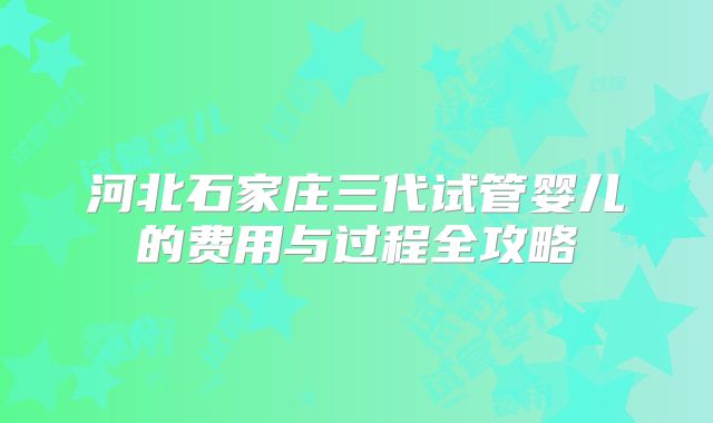 河北石家庄三代试管婴儿的费用与过程全攻略