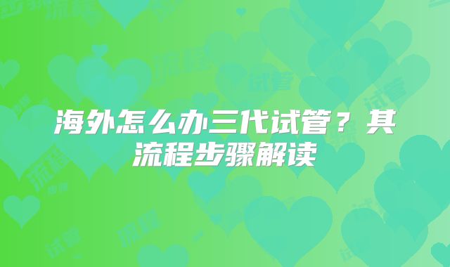 海外怎么办三代试管?其流程步骤解读