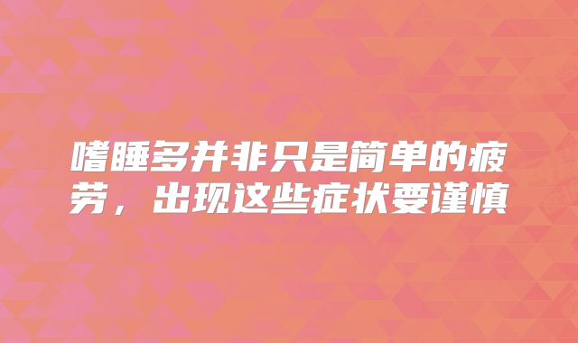 嗜睡多并非只是简单的疲劳，出现这些症状要谨慎