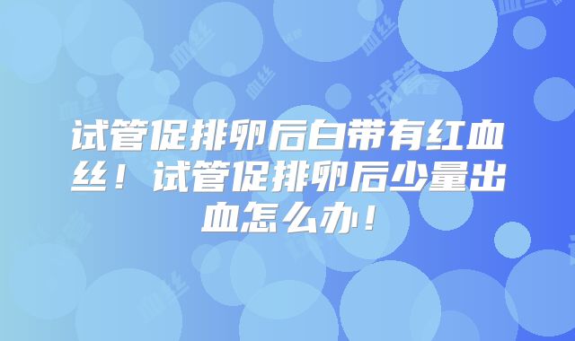 试管促排卵后白带有红血丝！试管促排卵后少量出血怎么办！