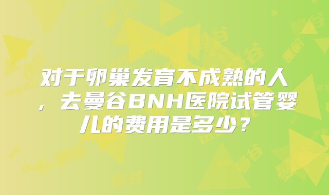 对于卵巢发育不成熟的人，去曼谷BNH医院试管婴儿的费用是多少？