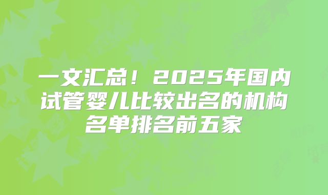 一文汇总！2025年国内试管婴儿比较出名的机构名单排名前五家