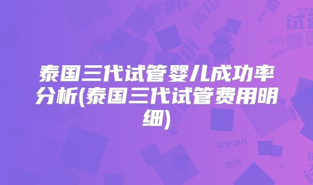 泰国三代试管婴儿成功率分析(泰国三代试管费用明细)