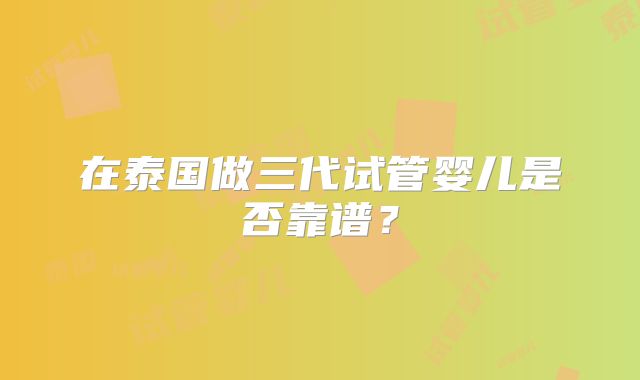 在泰国做三代试管婴儿是否靠谱？